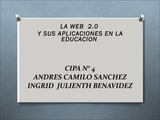 CIPA N° 4 ANDRES CAMILO SANCHEZ INGRID  JULIENTH BENAVIDEZ LA WEB  2.0 Y SUS APLICACIONES EN LA EDUCACION 