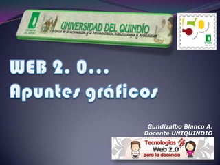 WEB 2. 0… Apuntes gráficos Gundizalbo Blanco A. Docente UNIQUINDIO 