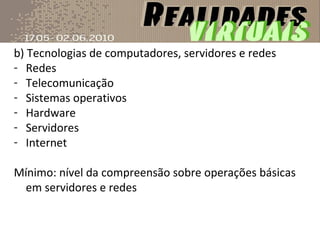 b) Tecnologias de computadores, servidores e redes Redes Telecomunicação Sistemas operativos Hardware Servidores Internet Mínimo: nível da compreensão sobre operações básicas em servidores e redes 