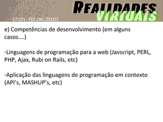 e) Competências de desenvolvimento (em alguns casos….) Linguagens de programação para a web (Javscript, PERL, PHP, Ajax, Rubi on Rails, etc) Aplicação das linguagens de programação em contexto (API’s, MASHUP’s, etc) 