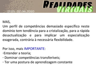 MAS, Um perfil de competências demasiado específico neste domínio tem tendência para a cristalização, para a rápida desactualização e para implicar um especialização exagerada, contrária à necessária flexibilidade. Por isso, mais  IMPORTANTE : Entender a teoria; Dominar competências transferíveis; Ter uma postura de aprendizagem constante 
