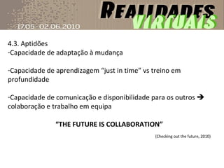 4.3. Aptidões Capacidade de adaptação à mudança Capacidade de aprendizagem “just in time” vs treino em profundidade Capacidade de comunicação e disponibilidade para os outros    colaboração e trabalho em equipa “ THE FUTURE IS COLLABORATION” (Checking out the future, 2010) 
