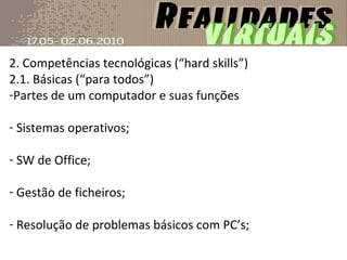2. Competências tecnológicas (“hard skills”) 2.1. Básicas (“para todos”) Partes de um computador e suas funções Sistemas operativos; SW de Office; Gestão de ficheiros; Resolução de problemas básicos com PC’s; 