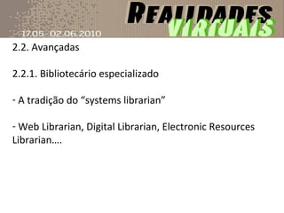 2.2. Avançadas 2.2.1. Bibliotecário especializado A tradição do “systems librarian” Web Librarian, Digital Librarian, Electronic Resources Librarian…. 