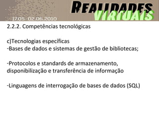 2.2.2. Competências tecnológicas Tecnologias específicas Bases de dados e sistemas de gestão de bibliotecas; Protocolos e standards de armazenamento, disponibilização e transferência de informação Linguagens de interrogação de bases de dados (SQL) 