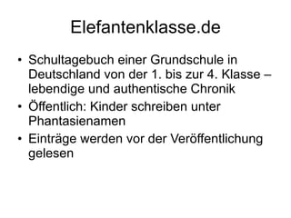 Elefantenklasse.de Schultagebuch einer Grundschule in Deutschland von der 1. bis zur 4. Klasse – lebendige und authentische Chronik Öffentlich: Kinder schreiben unter Phantasienamen Einträge werden vor der Veröffentlichung gelesen 
