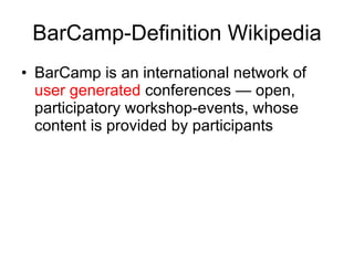 BarCamp-Definition Wikipedia BarCamp is an international network of  user generated  conferences — open, participatory workshop-events, whose content is provided by participants 