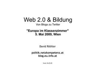 Web 2.0 & Bildung Von Blogs zu Twitter &quot;Europa im Klassenzimmer&quot;  5. Mai 2009, Wien David Röthler politik.netzkompetenz.at blog.eu.info.at Stand:  09.06.09 