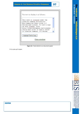 Annexe A : Les licences Creative Commons                             37




                                                                                      11 mai 2010 – Lausanne
                                                                                                               Du web 2.0 à la bibliothèque 2.0
                                Figure 12 : Texte destiné à un document papier

   Il n’y a plus qu’à copier.




NOTES
 