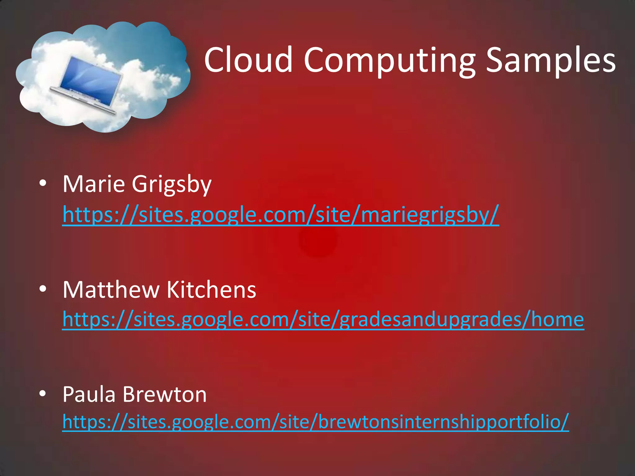 Cloud Computing Samples


• Marie Grigsby
  https://sites.google.com/site/mariegrigsby/


• Matthew Kitchens
  https://sites.google.com/site/gradesandupgrades/home


• Paula Brewton
  https://sites.google.com/site/brewtonsinternshipportfolio/
 