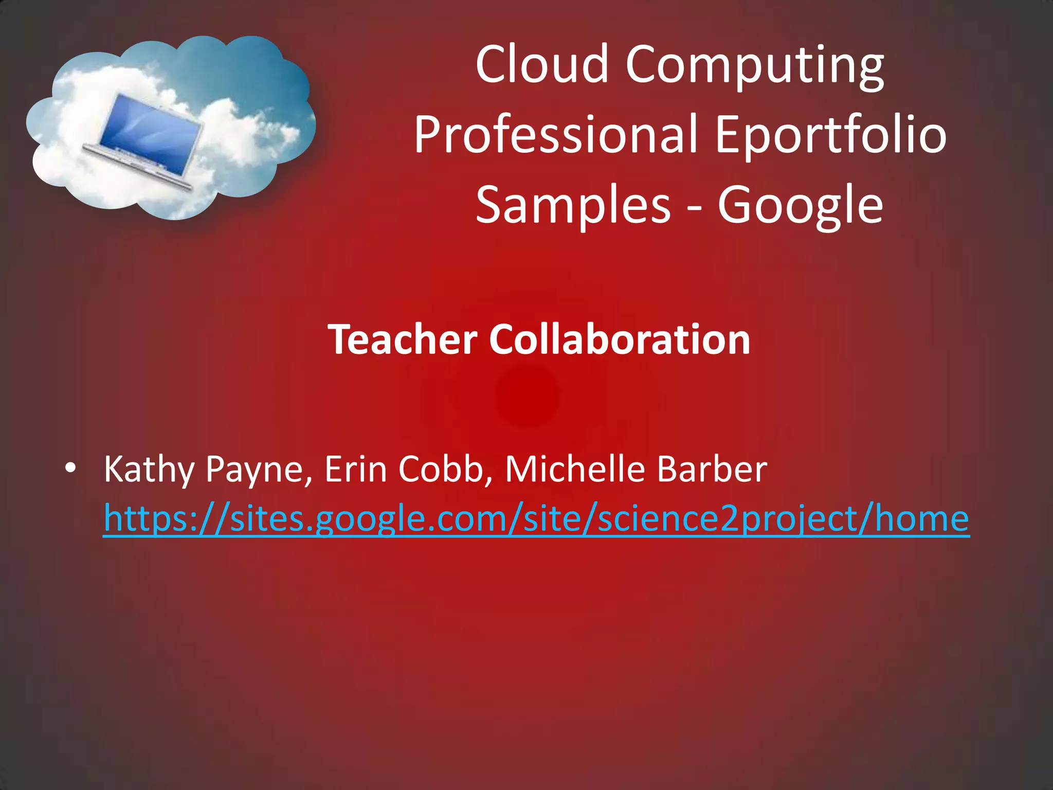 Cloud Computing
                   Professional Eportfolio
                     Samples - Google

               Teacher Collaboration

• Kathy Payne, Erin Cobb, Michelle Barber
  https://sites.google.com/site/science2project/home
 