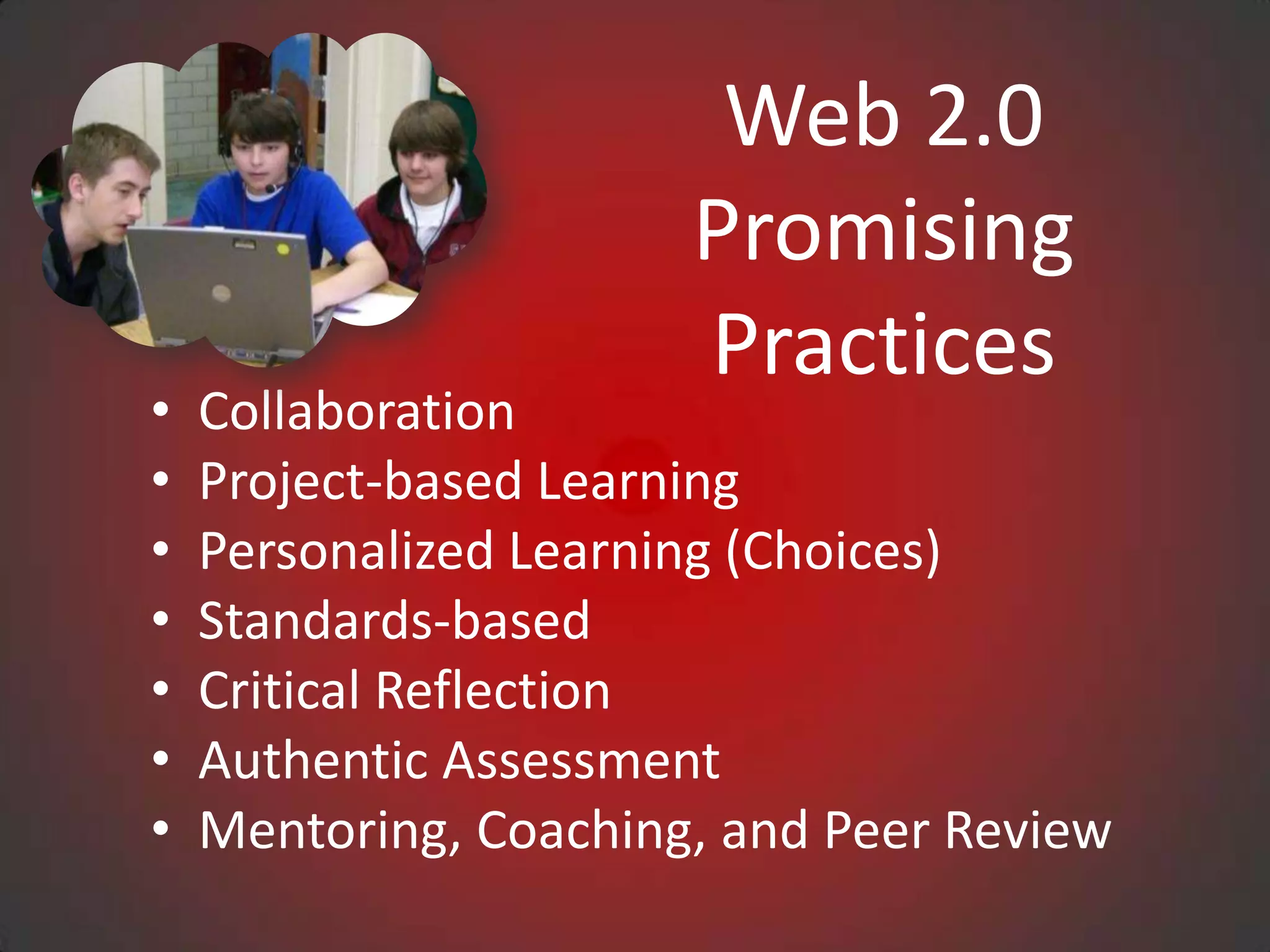 Web 2.0
                       Promising
                       Practices
•   Collaboration
•   Project-based Learning
•   Personalized Learning (Choices)
•   Standards-based
•   Critical Reflection
•   Authentic Assessment
•   Mentoring, Coaching, and Peer Review
 