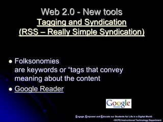 Engage, Empower and Educate our Students for Life in a Digital World.~DCPS Instructional Technology DepartmentWeb 2.0 - New toolsTagging and Syndication (RSS – Really Simple Syndication)Folksonomies are keywords or “tags that convey meaning about the contentGoogle Reader