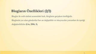 Blogların Özellikleri (2/2)
Bloglar ile web siteleri arasındaki fark, blogların geçişken özelliğidir.
Bloglarda yer alan gönderiler her an değişebilir ve okuyucular yorumları ile içeriği
değiştirebilirler (Lin, 2006, 3).
14
 