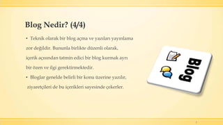 7
▪ Teknik olarak bir blog açma ve yazıları yayınlama
zor değildir. Bununla birlikte düzenli olarak,
içerik açısından tatmin edici bir blog kurmak ayrı
bir özen ve ilgi gerektirmektedir.
▪ Bloglar genelde belirli bir konu üzerine yazılır,
ziyaretçileri de bu içerikleri sayesinde çekerler.
Blog Nedir? (4/4)
 