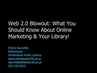 Web 2.0 Blowout: What You Should Know About Online Marketing & Your Library! Cheryl Burnette Webmaster Homewood Public Library www.homewood.lib.al.us   [email_address] 205.332.6631 