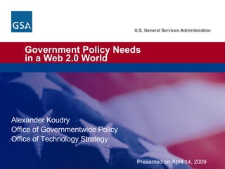 Government Policy Needs  in a Web 2.0 World Alexander Koudry Office of Governmentwide Policy Office of Technology Strategy Presented on April 14, 2009 