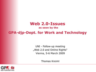Web 2.0-Issues   as seen by the GPA-djp-Dept. for Work and Technology   UNI - Follow-up meeting „ Web 2.0 and Online Rights“ Vienna, 5-6 March 2009 Thomas Kreiml 
