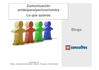 Consultec, S.L.
Bilbao – Donostia San Sebastián – Madrid – Pamplona - Vitoria Gasteiz
Blogs
Comunicación
en/de/para/por/con/contra
Lo que quieras
 