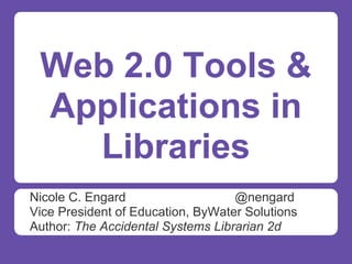 Web 2.0 Tools &
 Applications in
   Libraries
Nicole C. Engard                   @nengard
Vice President of Education, ByWater Solutions
Author: The Accidental Systems Librarian 2d
 