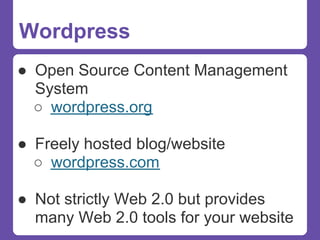 Wordpress
● Open Source Content Management
  System
  ○ wordpress.org

● Freely hosted blog/website
  ○ wordpress.com

● Not strictly Web 2.0 but provides
  many Web 2.0 tools for your website
 