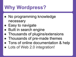 Why Wordpress?
● No programming knowledge
  necessary
● Easy to navigate
● Built in search engine
● Thousands of plugins/extensions
● Thousands of pre-made themes
● Tons of online documentation & help
● Lots of Web 2.0 integration!
 