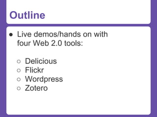 Outline
● Live demos/hands on with
  four Web 2.0 tools:

  ○   Delicious
  ○   Flickr
  ○   Wordpress
  ○   Zotero
 
