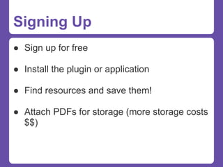 Signing Up
● Sign up for free

● Install the plugin or application

● Find resources and save them!

● Attach PDFs for storage (more storage costs
  $$)
 