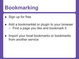 Bookmarking
● Sign up for free

● Add a bookmarklet or plugin to your browser
  ○ Find a page you like and bookmark it

● Import your local bookmarks or bookmarks
  from another service
 