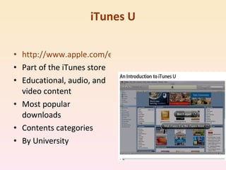 iTunes U http://www.apple.com/education/guidedtours/itunesu.html Part of the iTunes store Educational, audio, and video content Most popular downloads Contents categories By University 