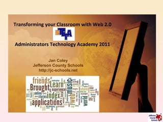 Transforming your Classroom with Web 2.0 Administrators Technology Academy 2011 Jan Coley Jefferson County Schools http://jc-schools.net 