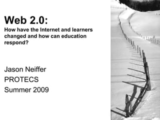 Web 2.0:How have the Internet and learners changed and how can education respond? Jason Neiffer PROTECS Summer 2009 
