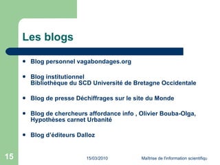 Les blogs Blog personnel  vagabondages.org Blog institutionnel  Bibliothèque du SCD Université de Bretagne Occidentale Blog de presse  Déchiffrages  sur le site du Monde Blog de chercheurs  affordance info  ,  Olivier  Bouba -Olga ,  Hypothèses  carnet Urbanité Blog d’éditeurs  Dalloz 