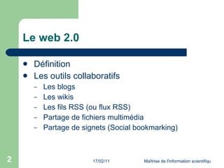 Le web 2.0 Définition Les outils collaboratifs  Les blogs Les wikis Les fils RSS (ou flux RSS) Partage de fichiers multimédia Partage de signets (Social bookmarking) 