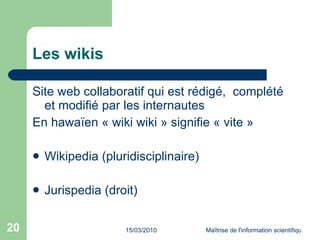Les wikis Site web collaboratif qui est rédigé,  complété et modifié par les internautes En hawaïen « wiki wiki » signifie « vite » Wikipedia  (pluridisciplinaire) Jurispedia  (droit) 