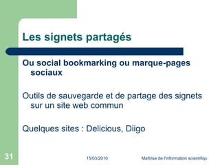 Les signets partagés Ou social bookmarking ou marque-pages sociaux Outils de sauvegarde et de partage des signets sur un site web commun Quelques sites : Delicious, Diigo 