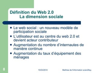 Définition du Web 2.0 La dimension sociale Le web social : un nouveau modèle de participation sociale L’utilisateur est au centre du web 2.0 et devient acteur contributeur Augmentation du nombre d’internautes de manière continue Augmentation du taux d’équipement des ménages 