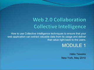 How to use Collective Intelligence techniques to ensure that your
web application can extract valuable data from its usage and deliver
                                  that value right back to the users.

                                               MODULE 1
                                                    Hélio Teixeira
                                               New York, May 2010
 