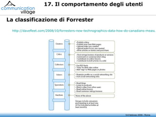 17. Il comportamento degli utenti La classificazione di Forrester http://davefleet.com/2008/10/forresters-new-technographics-data-how-do-canadians-measure-up/ 5-6 febbraio 2009 - Roma 