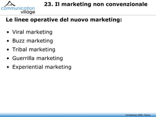 23. Il marketing non convenzionale  5-6 febbraio 2009 - Roma Viral marketing Buzz marketing Tribal marketing Guerrilla marketing Experiential marketing Le linee operative del nuovo marketing: 23. Il marketing non convenzionale  Le linee operative del nuovo marketing: 