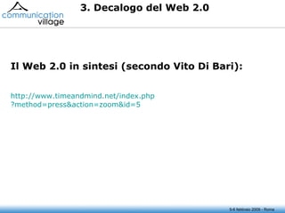 5-6 febbraio 2009 - Roma 3. Decalogo del Web 2.0 Il Web 2.0 in sintesi (secondo Vito Di Bari): http://www.timeandmind.net/ index.php ?method=press&action=zoom&id=5   