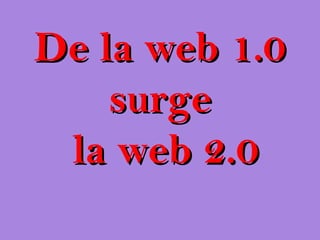 De la web 1.0
    surge
 la web 2.0
 
