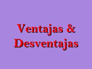 Ventajas &
Desventajas
 