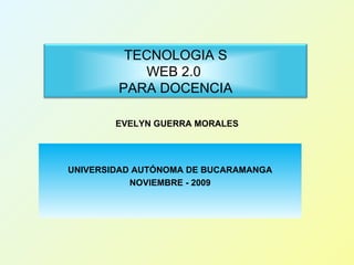 UNIVERSIDAD AUTÓNOMA DE BUCARAMANGA NOVIEMBRE - 2009 EVELYN GUERRA MORALES TECNOLOGIA S WEB 2.0  PARA DOCENCIA 