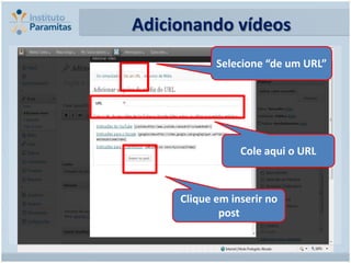 Adicionando vídeos
            Selecione “de um URL”




                 Cole aqui o URL



     Clique em inserir no
             post
 