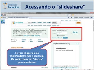 Acessando o “slideshare”




    Se você já possui uma
conta/cadastro faça o seu login.
 Ou então clique em “sign up”
       para se cadastrar
 