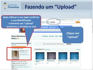Fazendo um “Upload”
Após efetuar o seu login confirme
       a sua identificação
    e faremos um “upload”
   (subiremos a atividade ao site)

                                     Clique em
                                     “upload”
 
