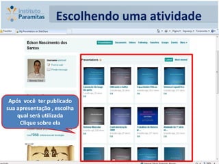 Escolhendo uma atividade




 Após você ter publicado
sua apresentação , escolha
    qual será utilizada
     Clique sobre ela
 