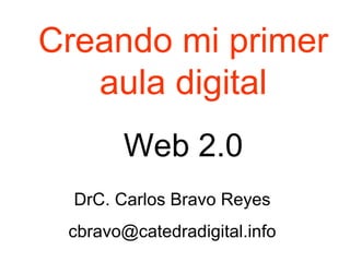 Creando mi primer aula digital Web 2.0 DrC. Carlos Bravo Reyes [email_address] 