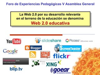 Foro de Experiencias Pedagógicas V Asamblea General
La Web 2.0 por su desarrollo relevante
en el terreno de la educación se denomina
Web 2.0 educativa
La Web 2.0 por su desarrollo relevante
en el terreno de la educación se denomina
Web 2.0 educativa
 